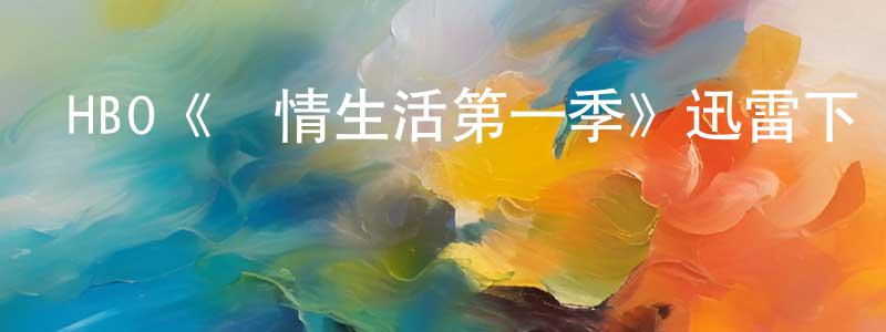艾新艷的網絡影視資源,HBO《愛情生活第一季》迅雷下載/在線觀看/百度云-都市/情感-美劇天堂